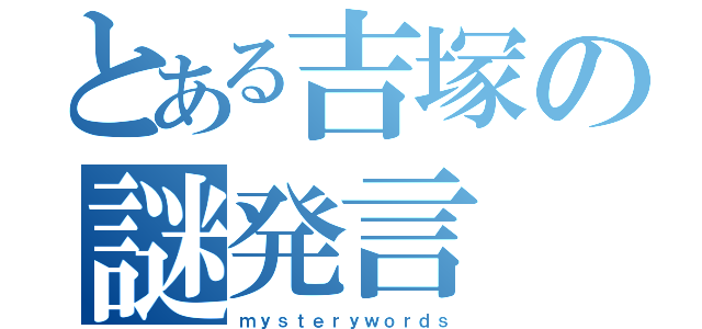 とある吉塚の謎発言（ｍｙｓｔｅｒｙｗｏｒｄｓ）