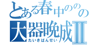 とある春中ののののののののののののののののののの大器晩成成成成成成成Ⅱ（たいきばんせい）