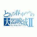 とある春中ののののののののののののののののののの大器晩成成成成成成成Ⅱ（たいきばんせい）