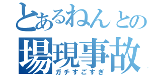 とあるねんとの場現事故（ガチすごすぎ）