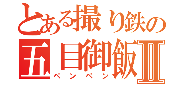 とある撮り鉄の五目御飯Ⅱ（ペンペン）