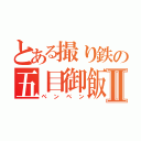 とある撮り鉄の五目御飯Ⅱ（ペンペン）