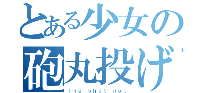 とある少女の砲丸投げ（Ｔｈｅ ｓｈｏｔ ｐｏｔ）