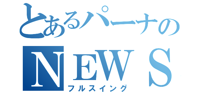 とあるパーナのＮＥＷＳ愛（フルスイング）