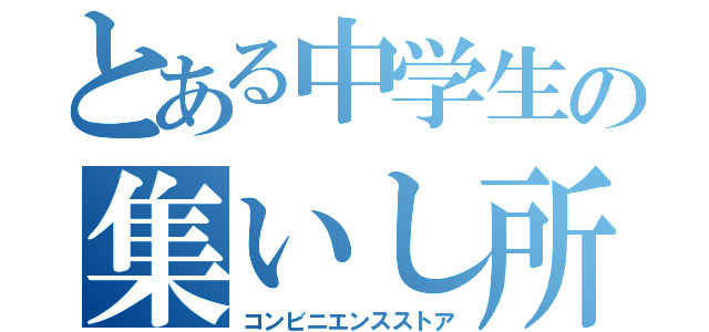 とある中学生の集いし所（コンビニエンスストア）