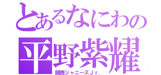 とあるなにわの平野紫耀（関西ジャニーズＪｒ．）