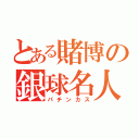 とある賭博の銀球名人（パチンカス）