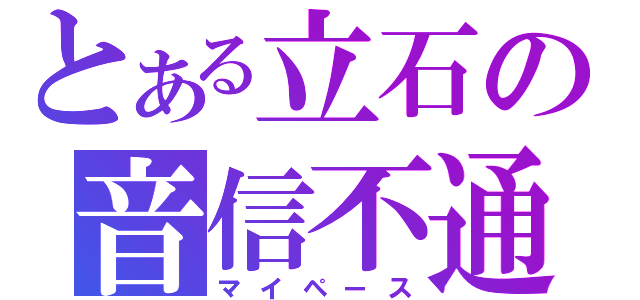 とある立石の音信不通（マイペース）