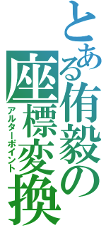 とある侑毅の座標変換（アルターポイント）