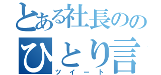 とある社長ののひとり言（ツイート）