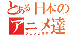 とある日本のアニメ達（アニメの秘密）