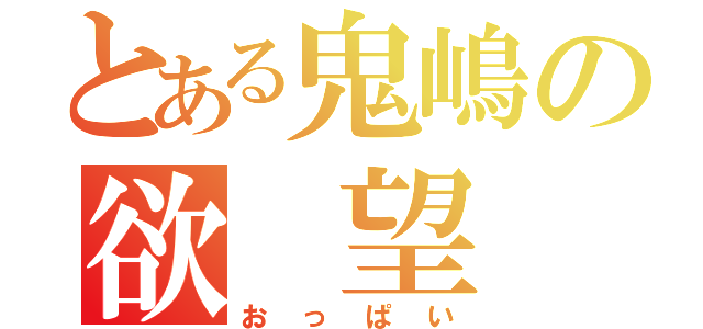 とある鬼嶋の欲　望（おっぱい）