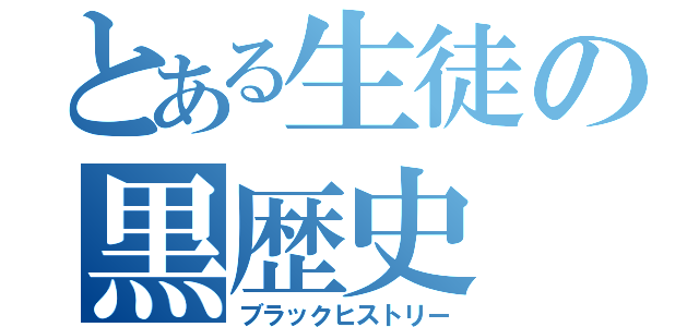 とある生徒の黒歴史（ブラックヒストリー）