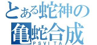 とある蛇神の亀蛇合成（ＰＳＶＩＴＡ）