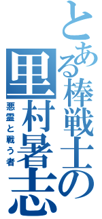 とある棒戦士の里村暑志（悪霊と戦う者）