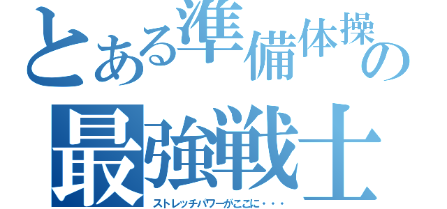 とある準備体操の最強戦士（ストレッチパワーがここに・・・）