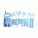 とあるヲタクの華麗舞踊Ⅱ（ヲタ芸）