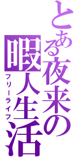 とある夜来の暇人生活（フリーライフ）