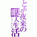 とある夜来の暇人生活（フリーライフ）