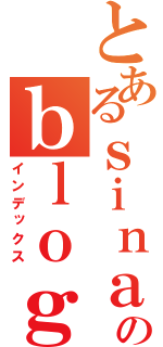 とあるｓｉｎａのｂｌｏｇ（インデックス）