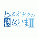 とあるオタクの彼女いますⅡ（イキリオタク）