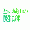 とある城山の放送部（スピーカー）