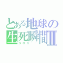 とある地球の生死瞬間Ⅱ（ＳＯＳ~~）