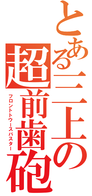 とある三上の超前歯砲（フロントトウースバスター）