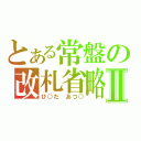 とある常盤の改札省略Ⅱ（ひ○た あつ○）