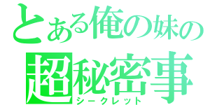 とある俺の妹の超秘密事（シ－クレット）