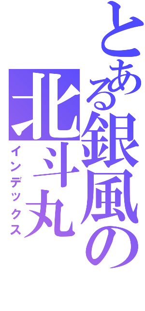 とある銀風の北斗丸Ⅱ（インデックス）