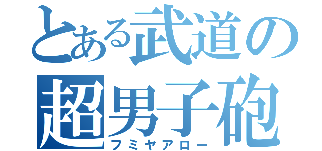 とある武道の超男子砲（フミヤアロー）