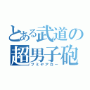 とある武道の超男子砲（フミヤアロー）