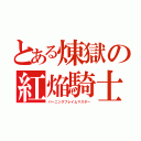 とある煉獄の紅焔騎士（バーニングフレイムマスター）