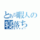 とある暇人の寝落ち（おやすみ～）