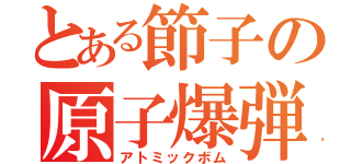 とある節子の原子爆弾（アトミックボム）