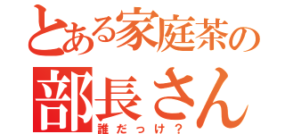 とある家庭茶の部長さん（誰だっけ？）