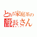 とある家庭茶の部長さん（誰だっけ？）