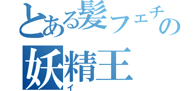 とある髪フェチの妖精王（イ）