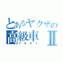 とあるヤクザの高級車Ⅱ（クルルァ）