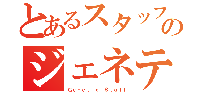 とあるスタッフのジェネティック（Ｇｅｎｅｔｉｃ Ｓｔａｆｆ）