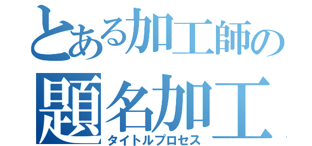 とある加工師の題名加工（タイトルプロセス）