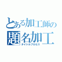 とある加工師の題名加工（タイトルプロセス）