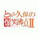 とある久保の爆笑沸点Ⅱ（ラフゾーン）