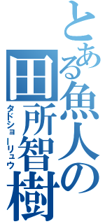 とある魚人の田所智樹（タドショーリュウ）