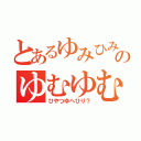 とあるゆみひみへゆへへゆよのゆむゆむゆほねね（ひやつゆへひり？）