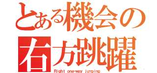 とある機会の右方跳躍（Ｒｉｇｈｔ ｏｎｅ－ｗａｙ ｊｕｍｐｉｎｇ）