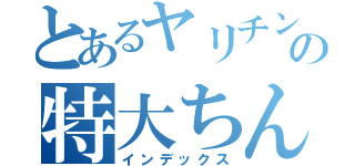 とあるヤリチンの特大ちんぽ（インデックス）