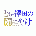 とある澤田の顔にやけ（やめましょう）