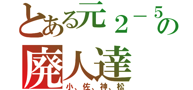 とある元２－５の廃人達（小、佐、神、松）